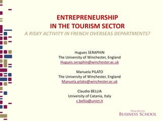 ENTREPRENEURSHIP
IN THE TOURISM SECTOR
A RISKY ACTIVITY IN FRENCH OVERSEAS DEPARTMENTS?
Hugues SERAPHIN
The University of Winchester, England
Hugues.seraphin@winchester.ac.uk
Manuela PILATO
The University of Winchester, England
Manuela.pilato@winchester.ac.uk
Claudio BELLIA
University of Catania, Italy
c.bellia@unict.it
 