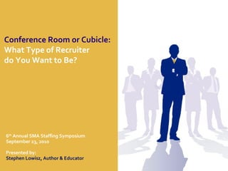 Conference Room or Cubicle:   What Type of Recruiter  do You Want to Be? 6 th  Annual SMA Staffing Symposium September 23, 2010 Presented by: Stephen Lowisz, Author & Educator 