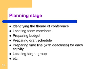 Planning stage

      Identifying the theme of conference
      Locating team members
      Preparing budget
      Preparing draft schedule
      Preparing time line (with deadlines) for each
      activity
      Locating target group
      etc.
14
 