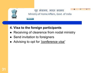 4. Visa to the foreign participants
        Receiving of clearence from nodal ministry
        Send invitation to foreigners
        Advising to opt for 'conference visa'




31
 