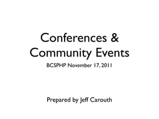 Conferences &
Community Events
  BCSPHP November 17, 2011




  Prepared by Jeff Carouth
 