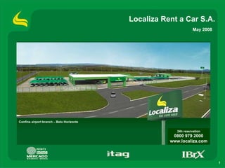 Localiza Rent a Car S.A.
                                                                  May 2008




Confins airport branch – Belo Horizonte


                                                        24h reservation
                                                      0800 979 2000
                                                     www.localiza.com



                                                                             1
 