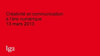 Créativité et communication
à l’ère numérique
13 mars 2013
 