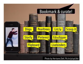 Photo by Hertsens.Stef, Flic.kr/p/qaL8sk
Diigo List.ly
Storify
Pearltrees Scoop.It
Flipboard
Pinterest
Livebinders
Educlipper
Bookmark & curate!
 
