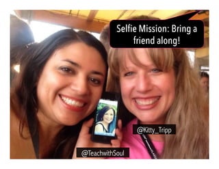 Selfie Mission: Bring a
friend along!
@TeachwithSoul
@Kitty_Tripp
 