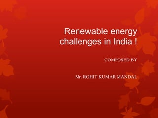 Renewable energy
challenges in India !
COMPOSED BY
Mr. ROHIT KUMAR MANDAL
 