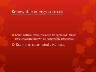 Renewable energy sources
 Some natural resources can be replaced , those
resources are known as renewable resources.
 Examples: solar ,wind , biomass.
 