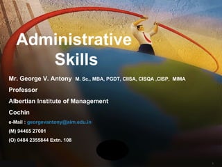 Administrative Skills Mr. George V. Antony  M. Sc., MBA, PGDT, CIISA, CISQA ,CISP,  MIMA Professor Albertian Institute of Management Cochin e-Mail :  [email_address] (M) 94465 27001 (O) 0484 2355844 Extn. 108 