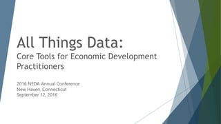 All Things Data:
Core Tools for Economic Development
Practitioners
2016 NEDA Annual Conference
New Haven, Connecticut
September 12, 2016
 