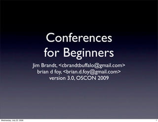 Conferences
for Beginners
Jim Brandt, <cbrandtbuffalo@gmail.com>
brian d foy, <brian.d.foy@gmail.com>
version 3.0, OSCON 2009
1Wednesday, July 22, 2009
 