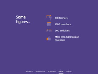 Some figures… 
150 trainers. 
1300 members. 
300 activities. 
More than 1500 fans on Facebook. 
WHO AM I ? 
INTRODUCTION 
10 MISTAKES 
CONTACT 
FOXI.BE  