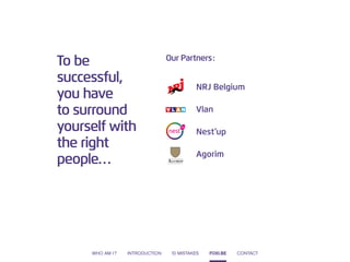To be successful, you have to surround yourself with the right people… 
Our Partners : 
NRJ Belgium 
Vlan 
Agorim 
Nest’up 
WHO AM I ? 
INTRODUCTION 
10 MISTAKES 
CONTACT 
FOXI.BE  