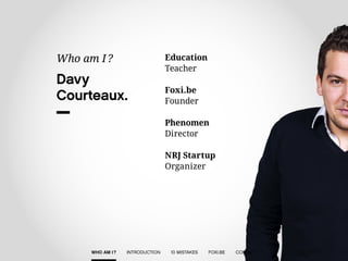 Education 
Teacher 
Foxi.be 
Founder 
Phenomen 
Director 
NRJ Startup 
Organizer 
Davy 
Courteaux. 
Who am I ? 
WHO AM I ? INTRODUCTION 10 MISTAKES FOXI.BE CONTACT 
 