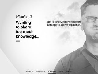 Wanting 
to share 
too much 
knowledge... 
Mistake n°3 
Aim to convey concrete subjects 
that apply to a large population. 
WHO AM I ? INTRODUCTION 10 MISTAKES FOXI.BE CONTACT 
 