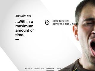 …Within a 
maximum 
amount of 
time. 
Mistake n°4 
Ideal duration : 
Between 1 and 3 hours. 
WHO AM I ? INTRODUCTION 10 MISTAKES FOXI.BE CONTACT 
 