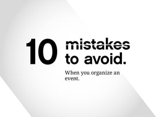 When you organize an 
event. 
10 mistakes 
to avoid. 
 