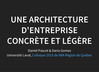 UNE ARCHITECTURE
D'ENTREPRISE
CONCRÈTE ET LÉGÈRE
Daniel Pascot & Dario Gomez
Université Laval, Colloque 2015 de IIBA Région de Québec
 