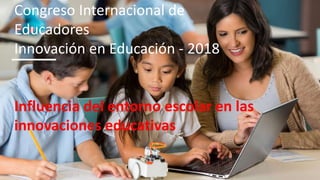 Congreso Internacional de
Educadores
Innovación en Educación - 2018
Influencia del entorno escolar en las
innovaciones educativas
 