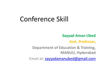 Conference Skill
Sayyad Aman Ubed
Asst. Professor,
Department of Education & Training,
MANUU, Hyderabad
Email at: sayyadamanubed@gmail.com
 