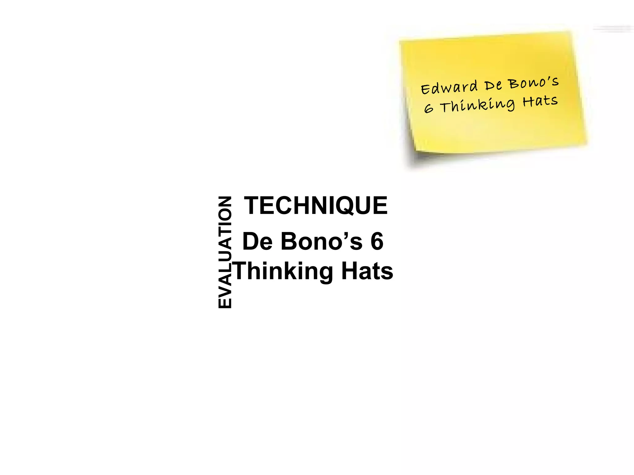 o ’s
                        E d w a rd D e B o n
                                              ts
                        6 T h in k in g H a




         TECHNIQUE
EVALUATION
         De Bono’s 6
        Thinking Hats
 