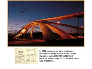 In 1502 Leonardo da Vinci produced a
drawing of a single span 720 foot bridge.
It was not built until 2001 (in Norway)
because it was thought such a construction
was impossible.
 