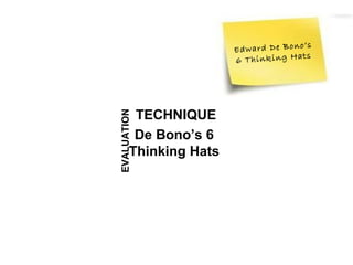 o ’s
                        E d w a rd D e B o n
                                              ts
                        6 T h in k in g H a




         TECHNIQUE
EVALUATION
         De Bono’s 6
        Thinking Hats
 