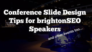 Conference Slide Design
Tips for brightonSEO
Speakers
and other events too…
 