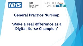 General Practice Nursing:
‘Make a real difference as a
Digital Nurse Champion’
 
