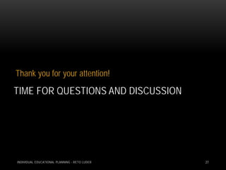 Thank you for your attention!

TIME FOR QUESTIONS AND DISCUSSION




INDIVIDUAL EDUCATIONAL PLANNING - RETO LUDER   27
 