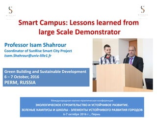Smart	Campus:	Lessons	learned	from	
large	Scale	Demonstrator
Professor	Isam	Shahrour
Coordinator	of	SunRise	Smart	City	Project
Isam.Shahrour@univ-lille1.fr
Green	Building	and	Sustainable	Development
6	– 7	October,	2016
PERM,	RUSSIA	
 