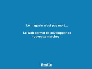 Le magasin n’est pas mort…
Le Web permet de développer de
nouveaux marchés…
 