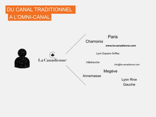 DU CANAL TRADITIONNEL
A L’OMNI-CANAL
Paris
Lyon Rive
Gauche
Megève
Villefranche
Annemasse
Chamonix
www.la-canadienne.com
info@la-canadienne.com
Lyon Espace Griffes
 