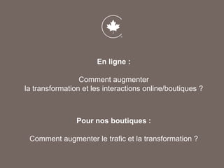 Pour nos boutiques :
Comment augmenter le trafic et la transformation ?
En ligne :
Comment augmenter
la transformation et les interactions online/boutiques ?
 