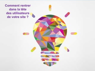 Comment rentrer
dans la tête
des utilisateurs
de votre site ?
 