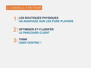 LES BOUTIQUES PHYSIQUES
UN AVANTAGE SUR LES PURE PLAYERS
OPTIMISER ET FLUIDIFER
LE PARCOURS CLIENT
THINK
USER CENTRIC !
1
2
3
3 CONSEILS A RETENIR
 