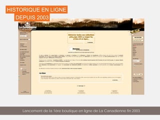 HISTORIQUE EN LIGNE
Lancement de la 1ère boutique en ligne de La Canadienne fin 2003
DEPUIS 2003
 