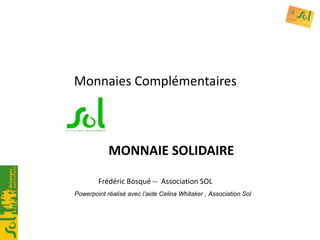 Monnaies Complémentaires   MONNAIE SOLIDAIRE Frédéric Bosqué --  Association SOL Powerpoint réalisé avec l’aide Celina Whitaker , Association Sol 