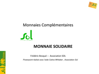 Monnaies Complémentaires   MONNAIE SOLIDAIRE Frédéric Bosqué --  Association SOL Powerpoint réalisé avec l’aide Celina Whi...