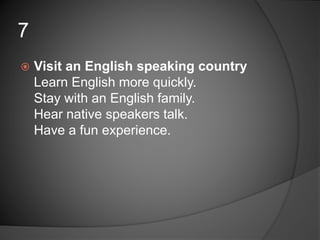  Visit an English speaking country
Learn English more quickly.
Stay with an English family.
Hear native speakers talk.
Have a fun experience.
7
 