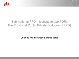 Champa Khamsouksay & Daniel Taras Sub-national PPD Initiatives in Lao PDR: The Provincial Public Private Dialogue (PPPD) 