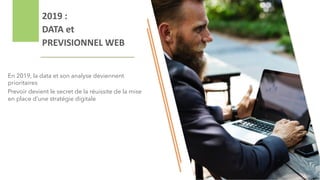 2019 :
DATA et
PREVISIONNEL WEB
En 2019, la data et son analyse deviennent
prioritaires
Prevoir devient le secret de la réuissite de la mise
en place d’une stratégie digitale
 