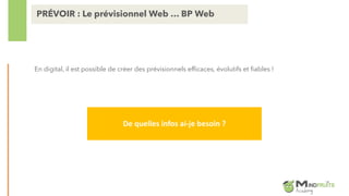 En digital, il est possible de créer des prévisionnels efficaces, évolutifs et fiables !
PRÉVOIR : Le prévisionnel Web … BP Web
De quelles infos ai-je besoin ?
 