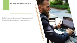 FAITES UN PLAN MEDIA ADS
En 2019, arrêtez d’investir en Ads sans prévoir !
Soyez Multicanal Ads mais stratégiquement
 