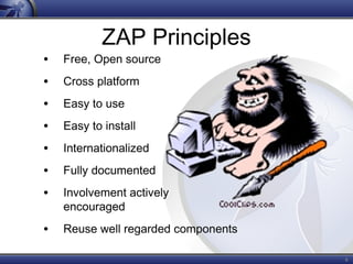 6
ZAP Principles
• Free, Open source
• Cross platform
• Easy to use
• Easy to install
• Internationalized
• Fully documented
• Involvement actively
encouraged
• Reuse well regarded components
 