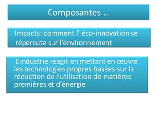 Composantes …
Impacts: comment l’ éco-innovation se
répercute sur l’environnement
L’industrie réagit en mettant en œuvre
les technologies propres basées sur la
réduction de l’utilisation de matières
premières et d’énergie
 