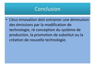 Conclusion
• L’éco-innovation doit entrainer une diminution
des émissions par la modification de
technologie, ré conception du système de
production, la promotion de substitut ou la
création de nouvelle technologie.
 