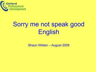 Sorry me not speak good English  Shaun Wilden – August 2009 