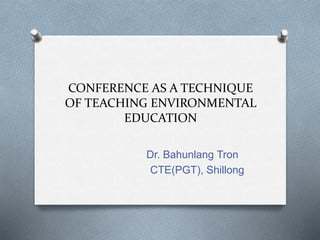 CONFERENCE AS A TECHNIQUE
OF TEACHING ENVIRONMENTAL
EDUCATION
Dr. Bahunlang Tron
CTE(PGT), Shillong
 