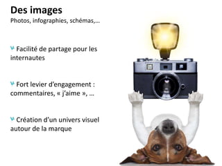Des images
Photos, infographies, schémas,…

Facilité de partage pour les
internautes

Fort levier d’engagement :
commentaires, « j’aime », …

Création d’un univers visuel
autour de la marque

 