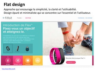 Flat design
Approche qui encourage la simplicité, la clarté et l’utilisabilité.
Design épuré et minimaliste qui se concentre sur l’essentiel et l’utilisateur.

http://www.fitbit.com/fr

 